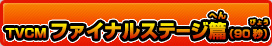 TVCMファイナルステージ篇（90秒）