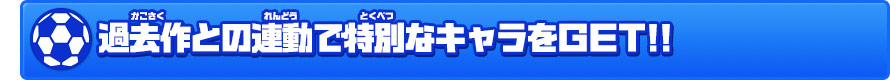 過去作との連動で特別なキャラをＧＥＴ!!