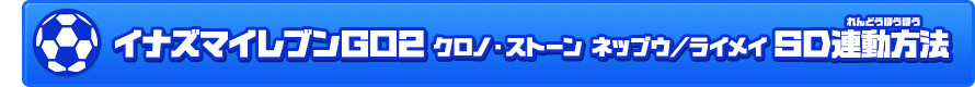 『イナズマイレブンGO2 クロノ・ストーン ネップウ／ライメイ』SD連動方法