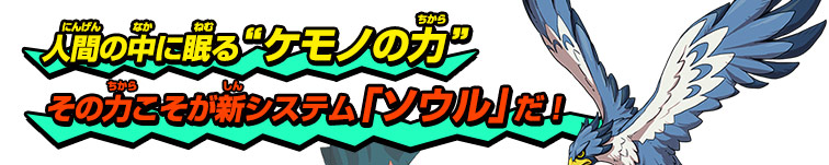 人間の中に眠る“ケモノの力”その力こそが新システム「ソウル」だ！