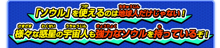 「ソウル」を使えるのは地球人だけじゃない！様々な惑星の宇宙人も強力なソウルを持っているぞ!