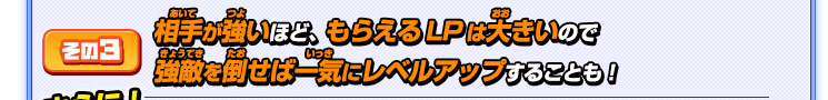 その３ 相手が強いほど、もらえるLPは大きいので強敵を倒せば一気にレベルアップすることも！