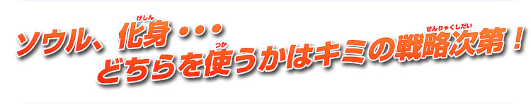 ソウル、化身・・・どちらを使うかはキミの戦略次第！
