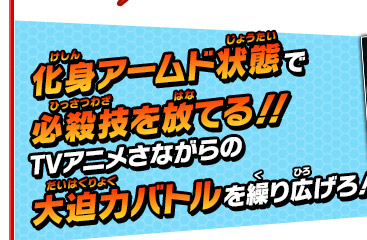 化身アームド状態で必殺技を放てる!!TVアニメさながらの大迫力バトルを繰り広げろ！
