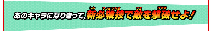 あのキャラになりきって、新必殺技で敵を撃破せよ！