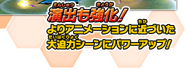 演出も強化！よりアニメーションに近づいた大迫力シーンにパワーアップ！