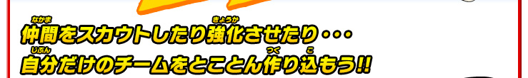 大会を勝ち進んで、仲間をスカウトしたり強化させたり・・・自分だけのチームをとことん作り込もう!!