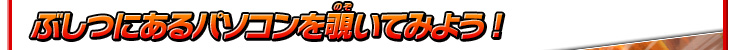ぶしつにあるパソコンを覗いてみよう!