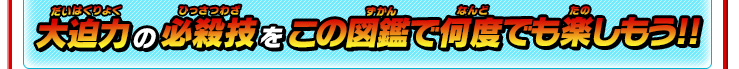 大迫力の必殺技をこの図鑑で何度でも楽しもう!!