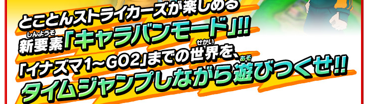 とことんストライカーズが楽しめる新要素「キャラバンモード」!!「イナズマ1〜GO2」までの世界を、タイムジャンプしながら遊びつくせ!!