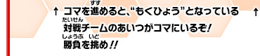 コマを進めると、“もくひょう”となっている対戦チームのあいつがコマにいるぞ！勝負を挑め！！