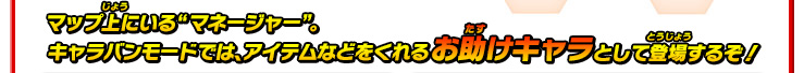 マップ上にいる“マネージャー”。キャラバンモードでは、アイテムなどをくれるお助けキャラとして登場するぞ！