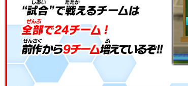 “試合”で戦えるチームは全部で24チーム!前作から9チーム増えているぞ!!