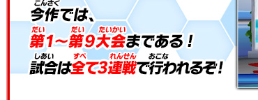 今作では、第１～第9大会まである!試合は全て3連戦で行われるぞ!