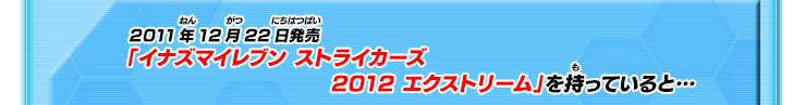 2011年12月22日発売「イナズマイレブン ストライカーズ2012 エクストリーム」を持っていると…