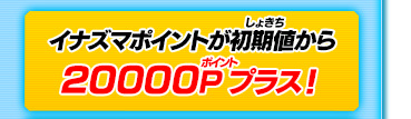イナズマポイントが初期値から20000Pプラス！