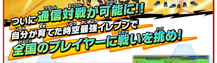 ついに通信対戦が可能に!! 自分が育てた時空最強イレブンで全国のプレイヤーに戦いを挑め!