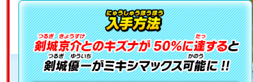 入手方法 剣城京介とのキズナが50％に達すると剣城優一がミキシマックス可能に!!