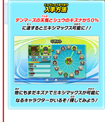 入手方法 テンマーズの天馬とシュウのキズナが５０％に達するとミキシマックス可能に！！他にもまだキズナでミキシマックスが可能になるキャラクターがいるぞ！探してみよう！