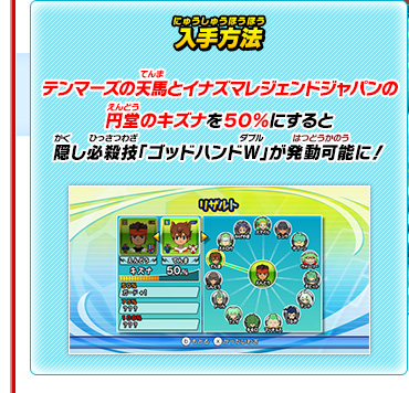 入手方法 テンマーズの天馬とイナズマレジェンドジャパンの円堂のキズナを５０％にすると隠し必殺技「ゴッドハンドＷ」が発動可能に！
