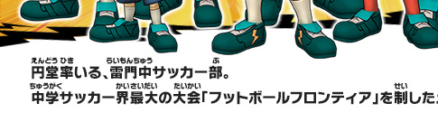 円堂率いる、雷門中サッカー部。中学サッカー界最大の大会「フットボールフロンティア」を制したメンバーだ。