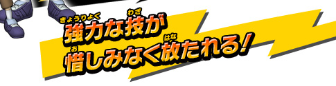 強力な技が惜しみなく放たれる！