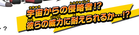 宇宙からの侵略者!?彼らの威力に耐えられるか・・・!?