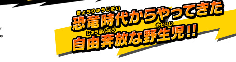 恐竜時代からやってきた自由奔放な野生児!!