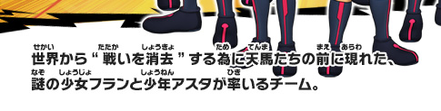 世界から“戦いを消去”する為に天馬たちの前に現れた、謎の少女フランと少年アスタが率いるチーム。