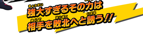 強大すぎるその力は相手を敗北へと誘う!