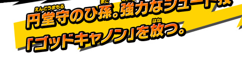 サッカーが大好きな円堂守のひ孫。強力なシュート技「ゴッドキャノン」を放つ。