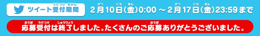 ツイート受付期間：2月10日（金）0:00～2月17日（金）23:59まで（応募受付は終了しました。たくさんのご応募ありがとうございました。）