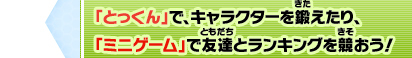 「とっくん」で、キャラクターを鍛えたり、「ミニゲーム」で友達とランキングを競おう！
