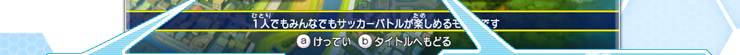 １人でもみんなでもサッカーバトルが楽しめるモードです けってい タイトルへもどる