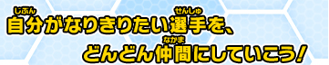 自分がなりきりたい選手を、どんどん仲間にしていこう！