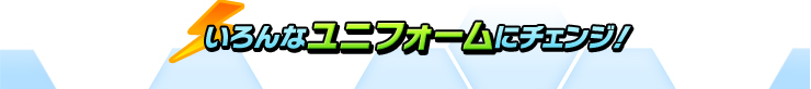 いろんなユニフォームにチェンジ！