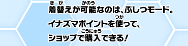 着替えが可能なのは、ぶしつモード。イナズマポイントを使って、ショップで購入できる！