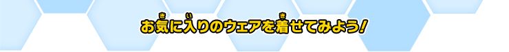 お気に入りのウェアを着せてみよう！