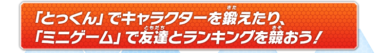 「とっくん」でキャラクターを鍛えたり、「ミニゲーム」で友達とランキングを競おう！