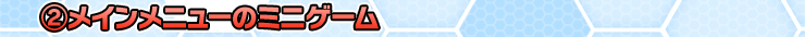 ②メインメニューのミニゲーム