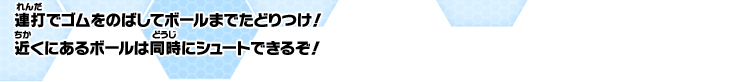 連打でゴムをのばしてボールまでたどりつけ！近くにあるボールは同時にシュートできるぞ！