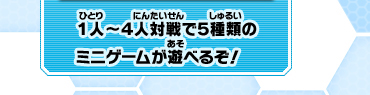 １人〜４人対戦で５種類のミニゲームが遊べるぞ！