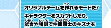オリジナルチームを作れるモードだ！キャラクターをスカウトしたり、試合や特訓で仲間同士のキズナを