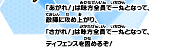 「あがれ！」は味方全員で一丸となって、敵陣に攻め上がり、「さがれ！」は味方全員で一丸となって、ディフェンスを固めるぞ！