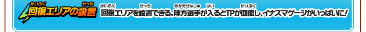回復エリアの設置　回復エリアを設置できる。味方選手が入ると、TPが回復し、イナズマゲージがいっぱいに！