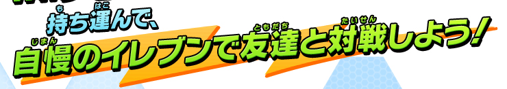 持ち運んで、自慢のイレブンで友達と対戦しよう！