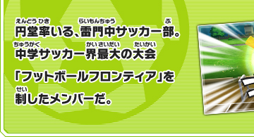 円堂率いる、雷門中サッカー部。中学サッカー界最大の大会「フットボールフロンティア」を制したメンバーだ。