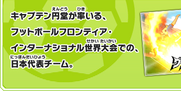 キャプテン円堂が率いる、フットボールフロンティア・インターナショナル世界大会での、日本代表チーム。
