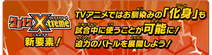 2012エクストリーム新要素　TVアニメではお馴染みの「化身」も試合中に使うことが可能に！迫力のバトルを展開しよう！
