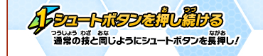 1. シュートボタンを押し続ける　通常の技と同じようにシュートボタン長押し！